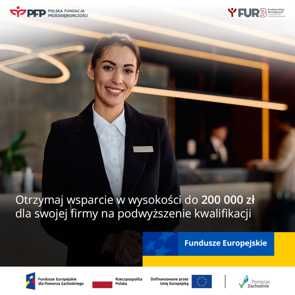 Uśmiechnięta kobieta, pracownik hotelu, w tle recepcja. W górnym prawym rogu logo FUR3 Fundusz Usług Rozwojowych w województwie zachodniopomorskim, w lewym górnym rogu logo Polskiej Fundacji Przedsiębiorczości, poniżej napis: Otrzymaj wsparcie w wysokości do 200 000 zł dla swojej firmy na podwyższenie kwalifikacji, u dołu po prawej stronie napis Fundusze Europejskie, na samym dole od lewej strony widnieją loga: Fundusze Europejskie dla Pomorza Zachodniego, Barwy Rzeczypospolitej Polskiej, logo Unii Europejskiej z dopiskiem Dofinansowane przez Unię Europejską, pionowa czarna linia oddzielająca, logo województwa Zachodniopomorskiego z dopiskiem Pomorze Zachodnie.